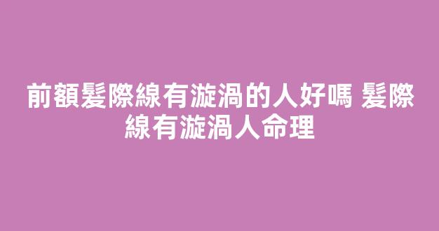 前額髮際線有漩渦的人好嗎 髮際線有漩渦人命理